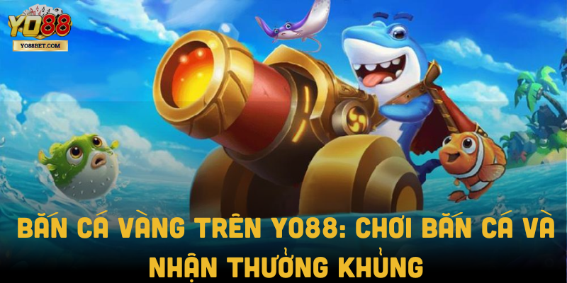 Bắn Cá Vàng Trên Yo88: Chơi Bắn Cá Và Nhận Thưởng Khủng